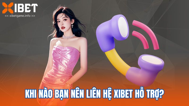 Khi nào bạn nên liên hệ XIBET hỗ trợ?